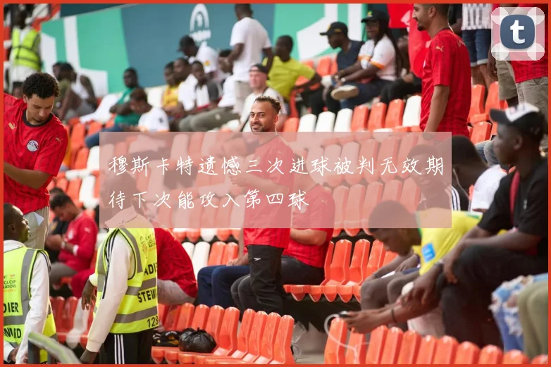 穆斯卡特遗憾三次进球被判无效期待下次能攻入第四球