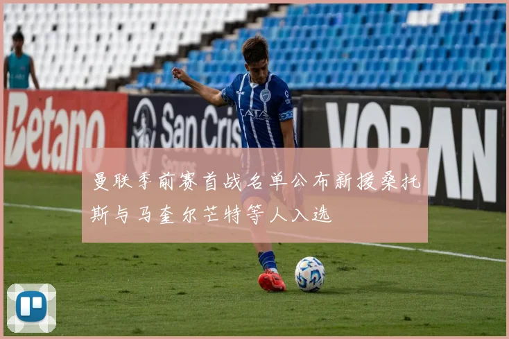 曼联季前赛首战名单公布新援桑托斯与马奎尔芒特等人入选