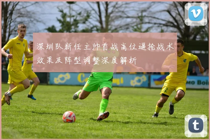 深圳队新任主帅首战高位逼抢战术效果及阵型调整深度解析