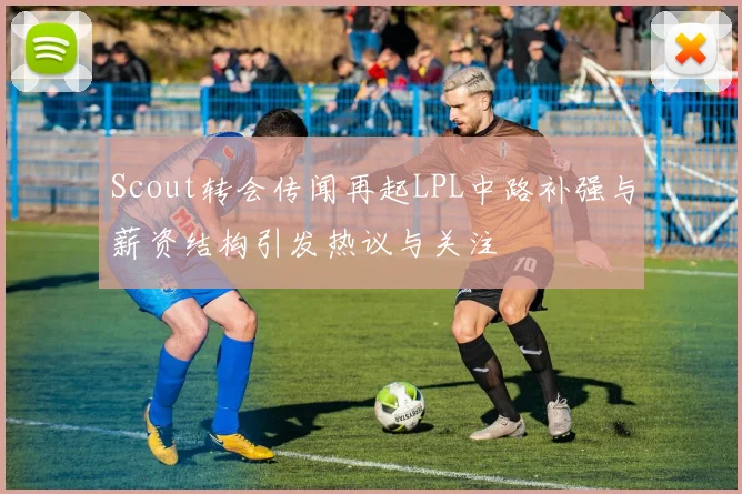 Scout转会传闻再起LPL中路补强与薪资结构引发热议与关注