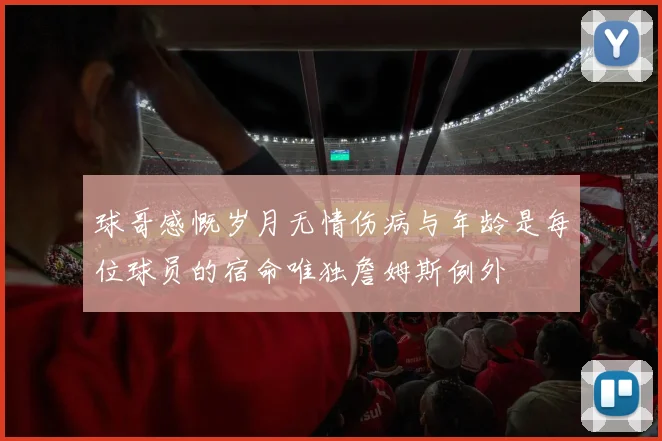 球哥感慨岁月无情伤病与年龄是每位球员的宿命唯独詹姆斯例外