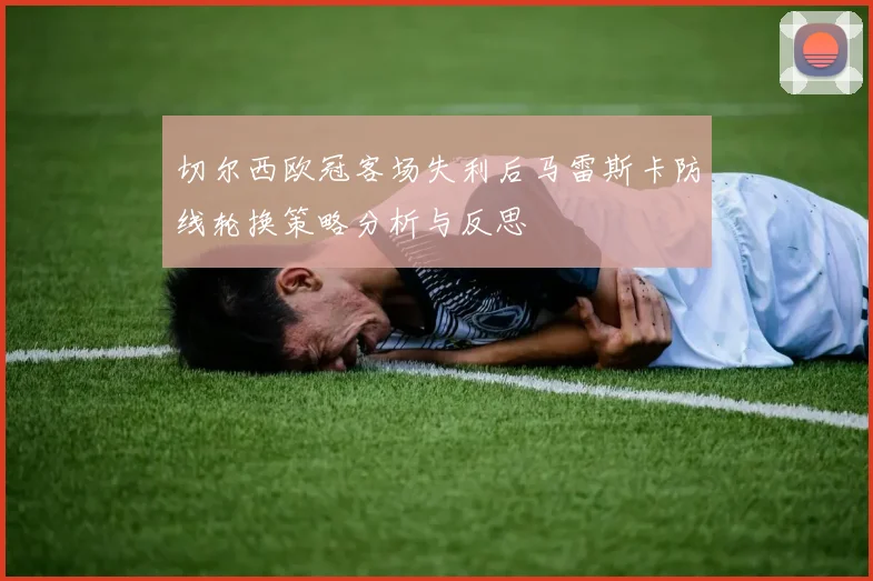 切尔西欧冠客场失利后马雷斯卡防线轮换策略分析与反思