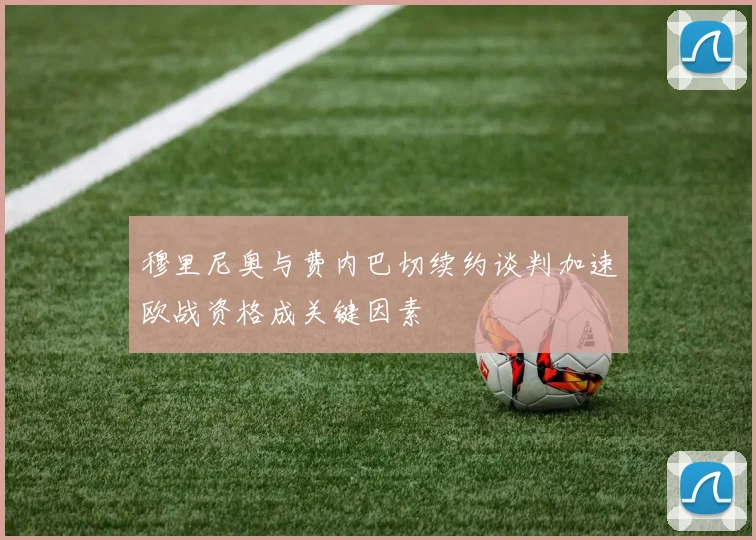 穆里尼奥与费内巴切续约谈判加速欧战资格成关键因素