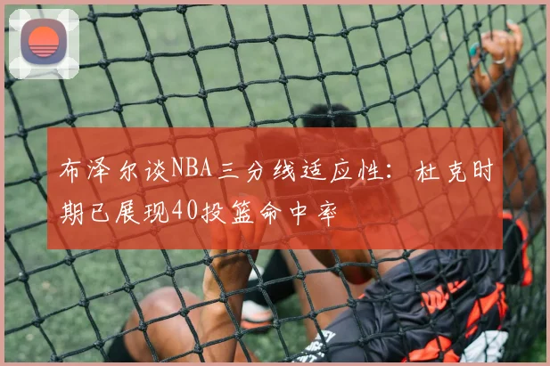 布泽尔谈NBA三分线适应性：杜克时期已展现40投篮命中率