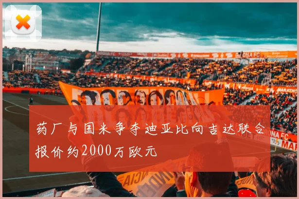 药厂与国米争夺迪亚比向吉达联合报价约2000万欧元