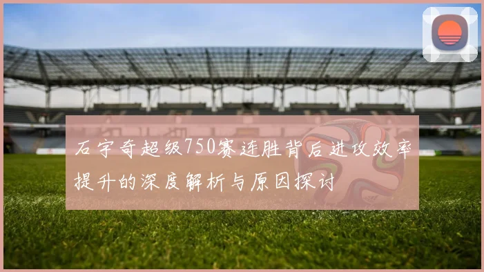 石宇奇超级750赛连胜背后进攻效率提升的深度解析与原因探讨