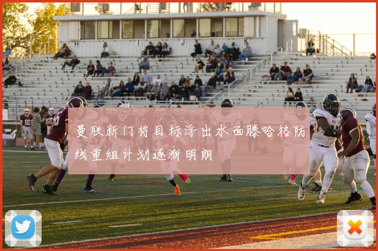 曼联新门将目标浮出水面滕哈格防线重组计划逐渐明朗