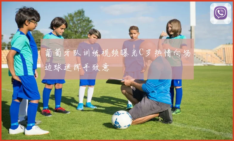 葡萄牙队训练视频曝光C罗热情向场边球迷挥手致意